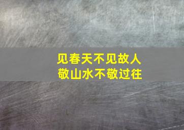 见春天不见故人 敬山水不敬过往